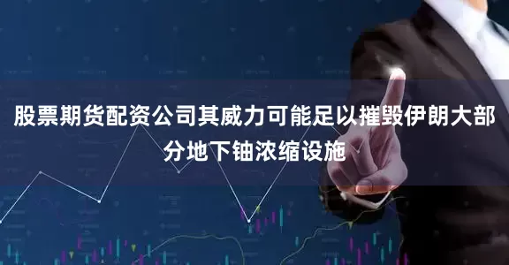 股票期货配资公司其威力可能足以摧毁伊朗大部分地下铀浓缩设施