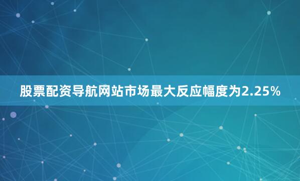 股票配资导航网站市场最大反应幅度为2.25%