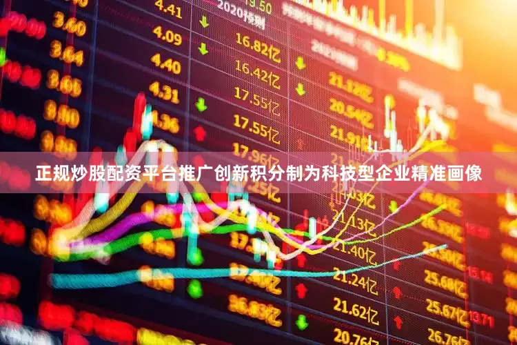 正规炒股配资平台推广创新积分制为科技型企业精准画像