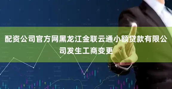 配资公司官方网黑龙江金联云通小额贷款有限公司发生工商变更