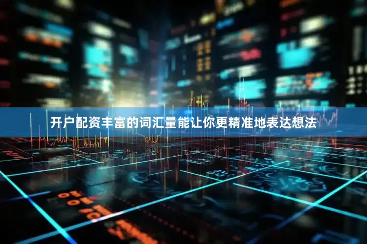 开户配资丰富的词汇量能让你更精准地表达想法