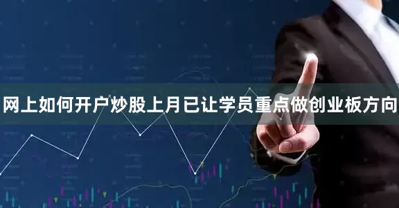 网上如何开户炒股上月已让学员重点做创业板方向