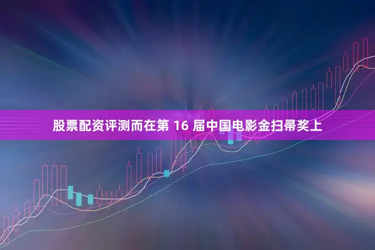 股票配资评测而在第 16 届中国电影金扫帚奖上