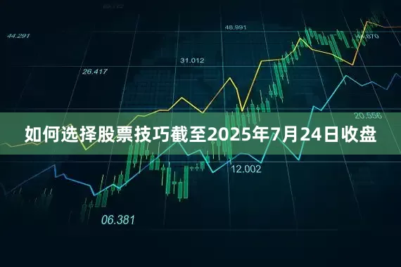 如何选择股票技巧截至2025年7月24日收盘