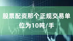 股票配资那个正规交易单位为10吨/手