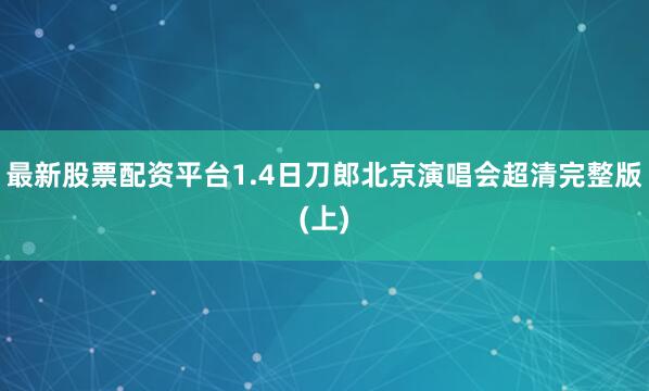 最新股票配资平台1.4日刀郎北京演唱会超清完整版(上)