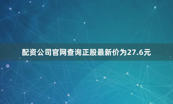配资公司官网查询正股最新价为27.6元