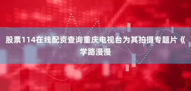 股票114在线配资查询重庆电视台为其拍摄专题片《学路漫漫