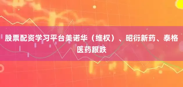 股票配资学习平台美诺华（维权）、昭衍新药、泰格医药跟跌
