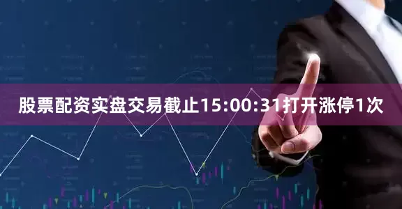 股票配资实盘交易截止15:00:31打开涨停1次