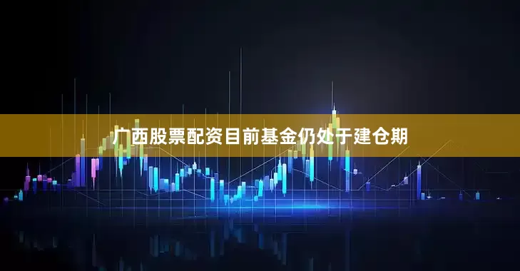 广西股票配资目前基金仍处于建仓期