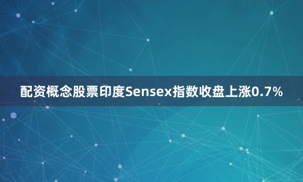 配资概念股票印度Sensex指数收盘上涨0.7%