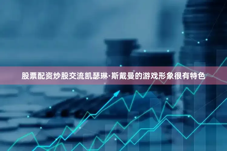 股票配资炒股交流凯瑟琳·斯戴曼的游戏形象很有特色