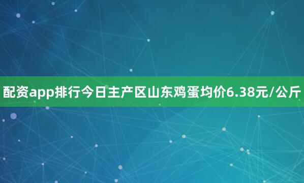 配资app排行今日主产区山东鸡蛋均价6.38元/公斤