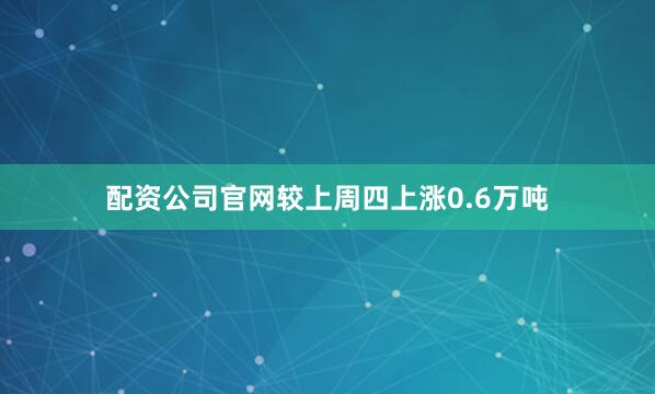 配资公司官网较上周四上涨0.6万吨