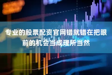专业的股票配资官网错就错在把眼前的机会当成理所当然