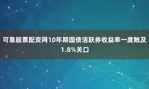 可靠股票配资网10年期国债活跃券收益率一度触及1.8%关口