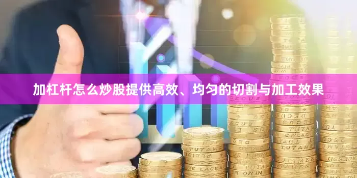 加杠杆怎么炒股提供高效、均匀的切割与加工效果