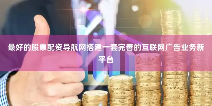 最好的股票配资导航网搭建一套完善的互联网广告业务新平台