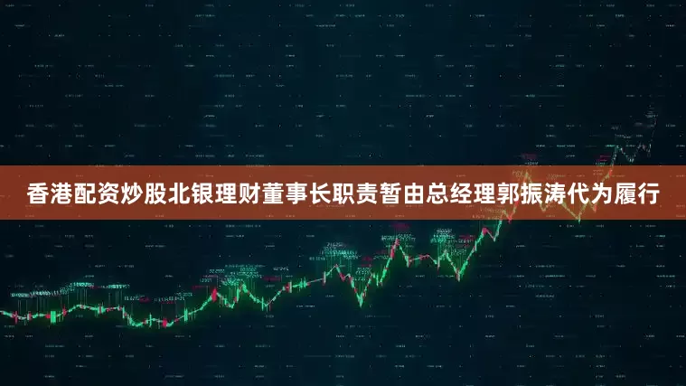 香港配资炒股北银理财董事长职责暂由总经理郭振涛代为履行