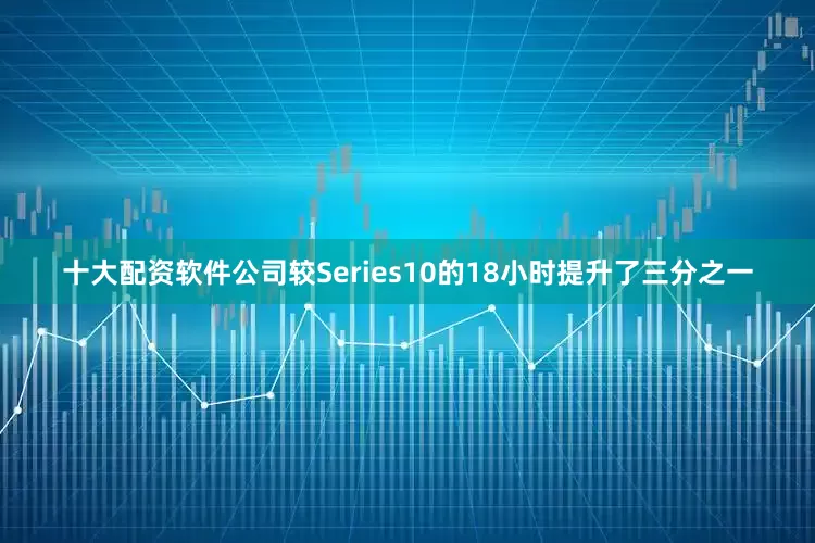十大配资软件公司较Series10的18小时提升了三分之一