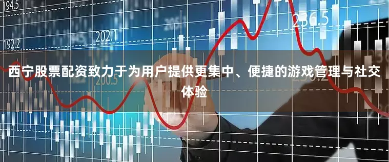西宁股票配资致力于为用户提供更集中、便捷的游戏管理与社交体验