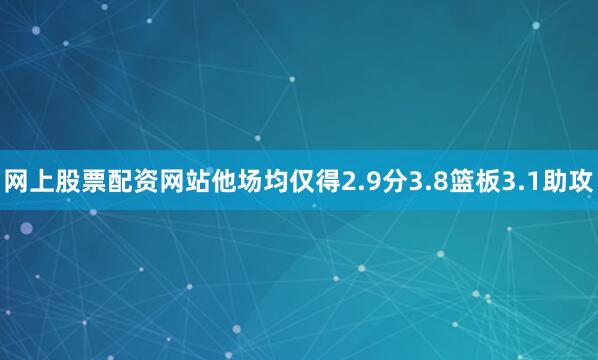 网上股票配资网站他场均仅得2.9分3.8篮板3.1助攻