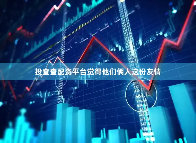 投查查配资平台觉得他们俩人这份友情