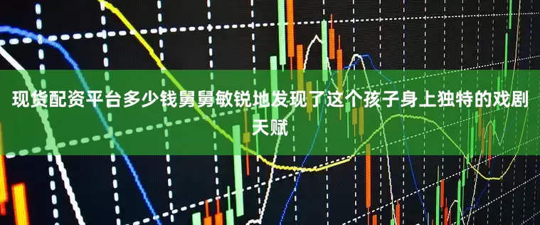 现货配资平台多少钱舅舅敏锐地发现了这个孩子身上独特的戏剧天赋