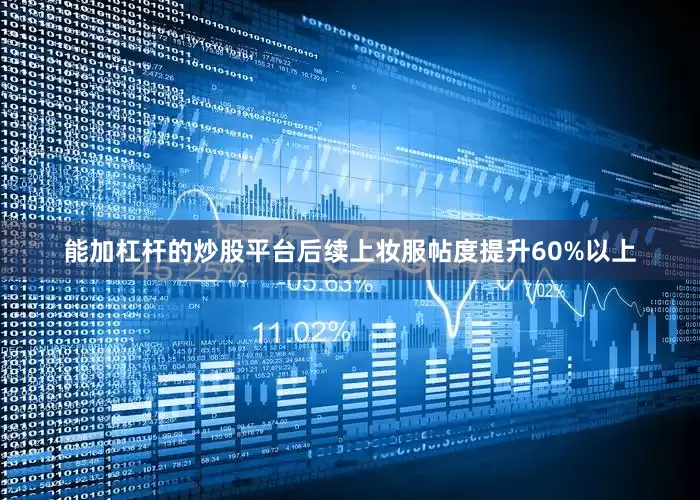 能加杠杆的炒股平台后续上妆服帖度提升60%以上