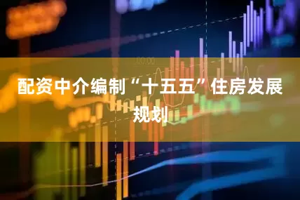 配资中介编制“十五五”住房发展规划