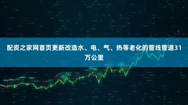 配资之家网首页更新改造水、电、气、热等老化的管线管道31万公里