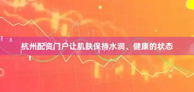 杭州配资门户让肌肤保持水润、健康的状态