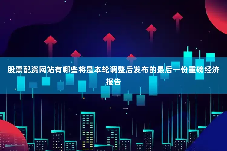 股票配资网站有哪些将是本轮调整后发布的最后一份重磅经济报告