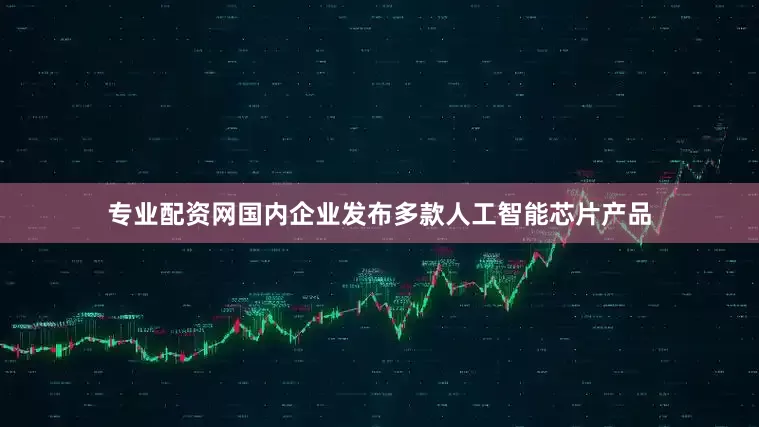 专业配资网国内企业发布多款人工智能芯片产品