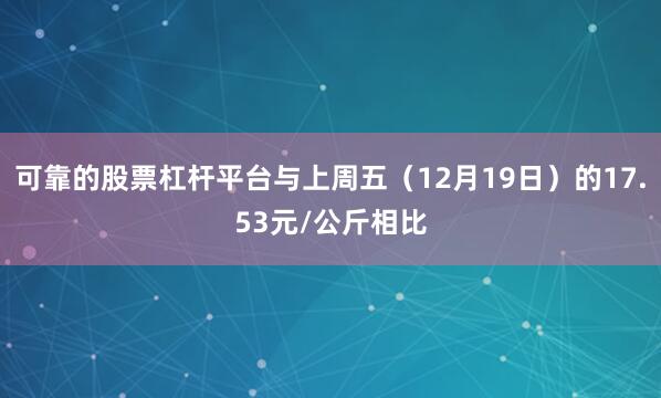 可靠的股票杠杆平台与上周五（12月19日）的17.53元/公斤相比