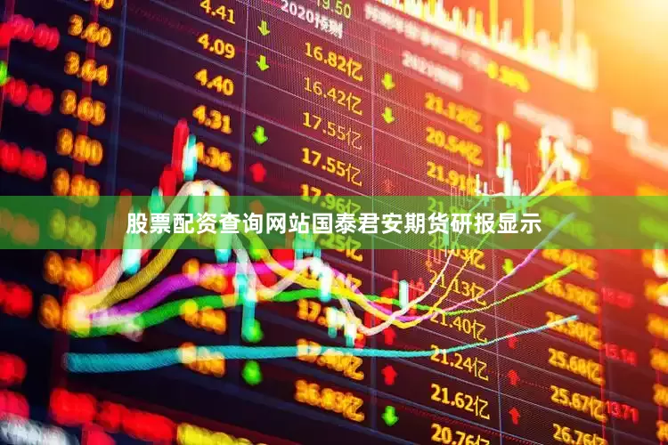 股票配资查询网站国泰君安期货研报显示